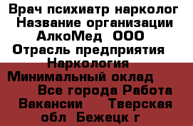 Врач психиатр-нарколог › Название организации ­ АлкоМед, ООО › Отрасль предприятия ­ Наркология › Минимальный оклад ­ 90 000 - Все города Работа » Вакансии   . Тверская обл.,Бежецк г.